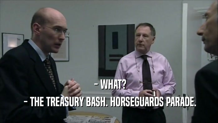  - WHAT?
  - THE TREASURY BASH. HORSEGUARDS PARADE.
 