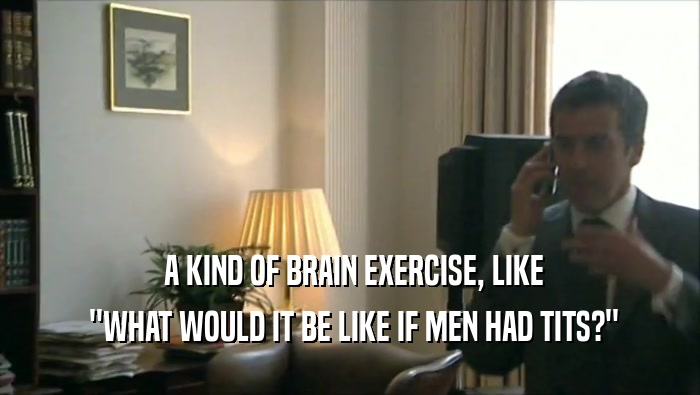  A KIND OF BRAIN EXERCISE, LIKE  ''WHAT WOULD IT BE LIKE IF MEN HAD TITS?'' 