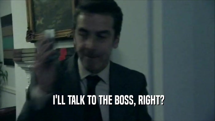  I'LL TALK TO THE BOSS, RIGHT?  