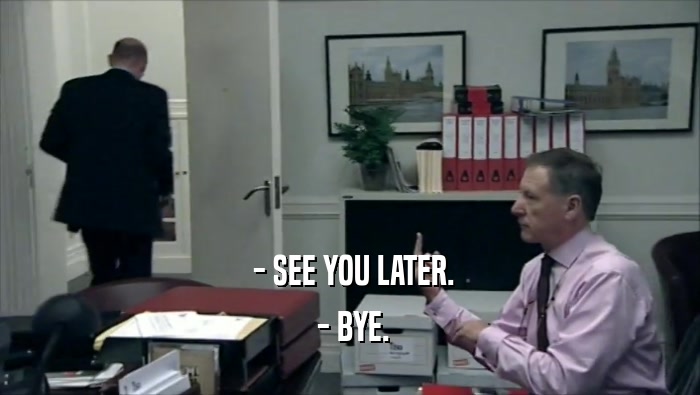  - SEE YOU LATER.  - BYE. 