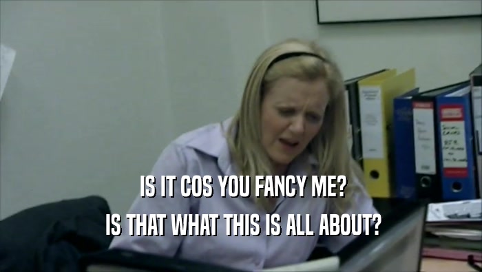  IS IT COS YOU FANCY ME?  IS THAT WHAT THIS IS ALL ABOUT? 