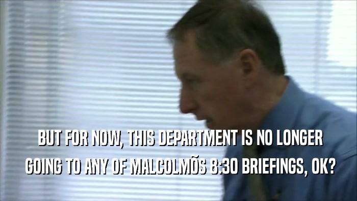  BUT FOR NOW, THIS DEPARTMENT IS NO LONGER  GOING TO ANY OF MALCOLM