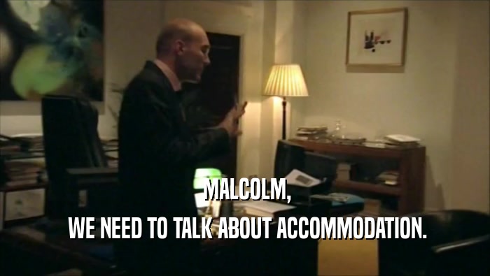  MALCOLM,  WE NEED TO TALK ABOUT ACCOMMODATION. 