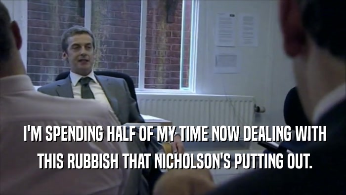  I'M SPENDING HALF OF MY TIME NOW DEALING WITH  THIS RUBBISH THAT NICHOLSON'S PUTTING OUT. 