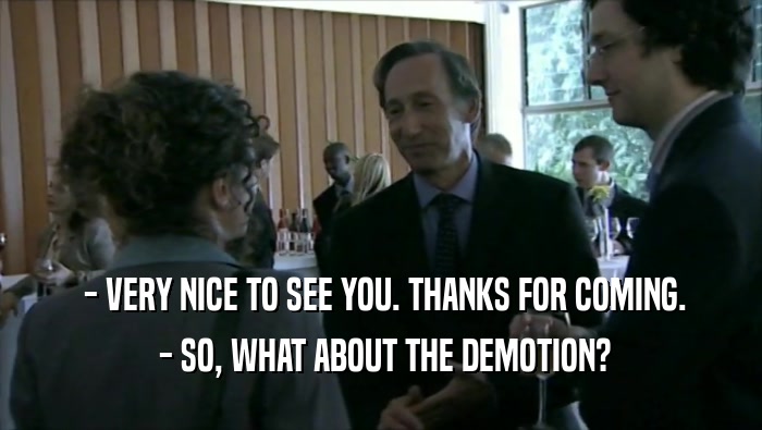  - VERY NICE TO SEE YOU. THANKS FOR COMING.  - SO, WHAT ABOUT THE DEMOTION? 
