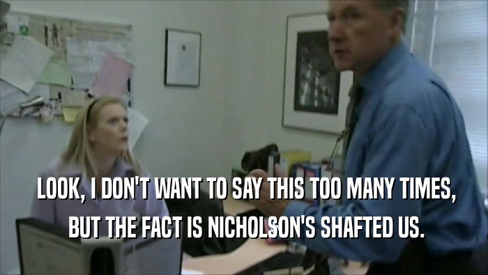  LOOK, I DON'T WANT TO SAY THIS TOO MANY TIMES,  BUT THE FACT IS NICHOLSON'S SHAFTED US. 
