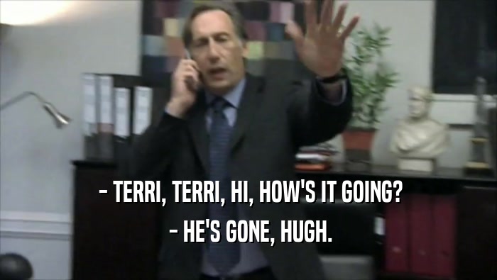  - TERRI, TERRI, HI, HOW'S IT GOING?
  - HE'S GONE, HUGH.
 