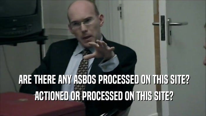  ARE THERE ANY ASBOS PROCESSED ON THIS SITE?  ACTIONED OR PROCESSED ON THIS SITE? 