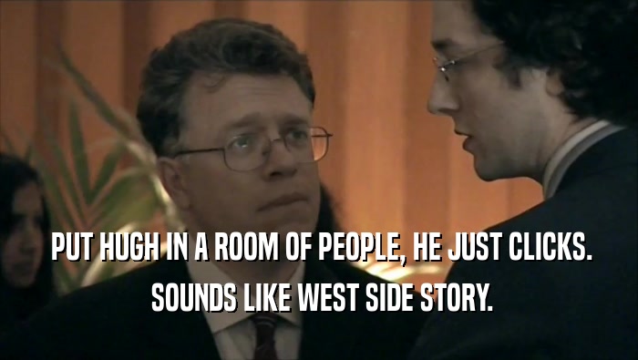  PUT HUGH IN A ROOM OF PEOPLE, HE JUST CLICKS.  SOUNDS LIKE WEST SIDE STORY. 
