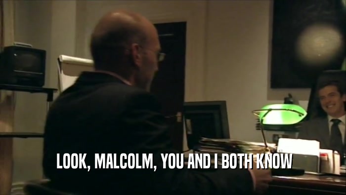  LOOK, MALCOLM, YOU AND I BOTH KNOW
  