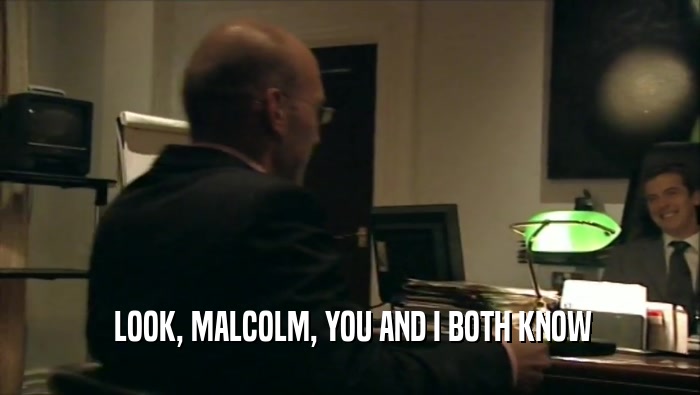  LOOK, MALCOLM, YOU AND I BOTH KNOW  