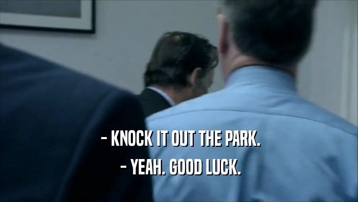  - KNOCK IT OUT THE PARK.  - YEAH. GOOD LUCK. 