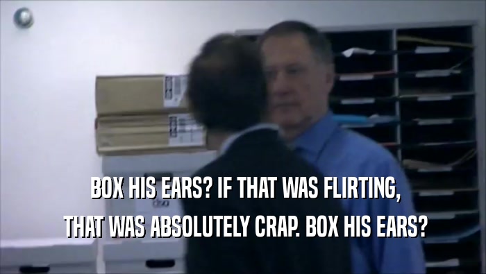  BOX HIS EARS? IF THAT WAS FLIRTING,  THAT WAS ABSOLUTELY CRAP. BOX HIS EARS? 