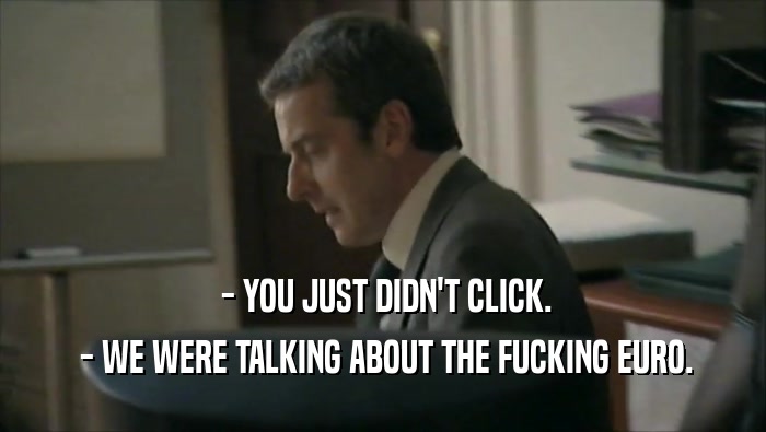  - YOU JUST DIDN'T CLICK.  - WE WERE TALKING ABOUT THE FUCKING EURO. 