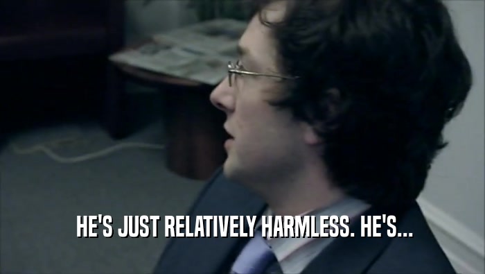  HE'S JUST RELATIVELY HARMLESS. HE'S...  