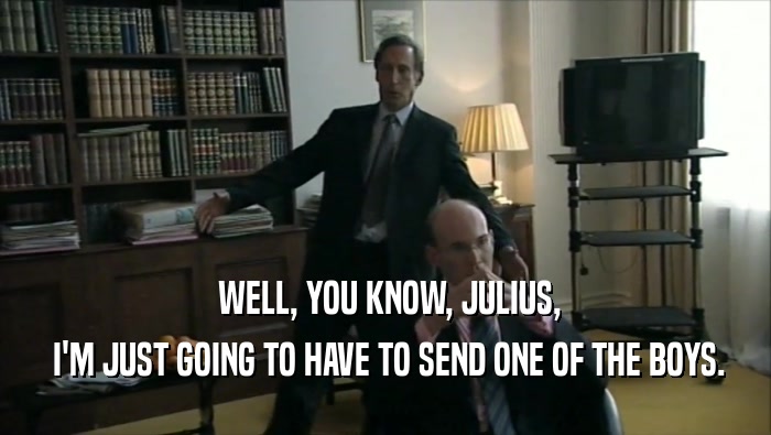  WELL, YOU KNOW, JULIUS,  I'M JUST GOING TO HAVE TO SEND ONE OF THE BOYS. 