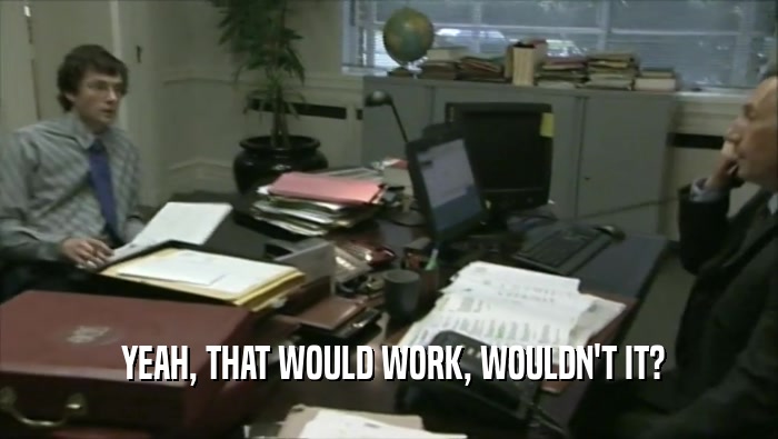  YEAH, THAT WOULD WORK, WOULDN'T IT?  
