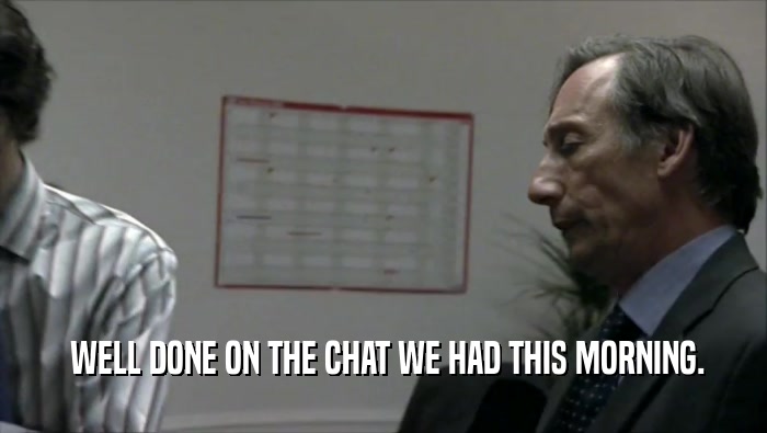  WELL DONE ON THE CHAT WE HAD THIS MORNING.  