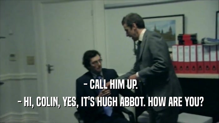 - CALL HIM UP.  - HI, COLIN, YES, IT'S HUGH ABBOT. HOW ARE YOU? 