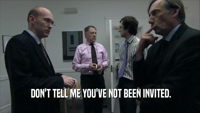  DON'T TELL ME YOU'VE NOT BEEN INVITED.  
