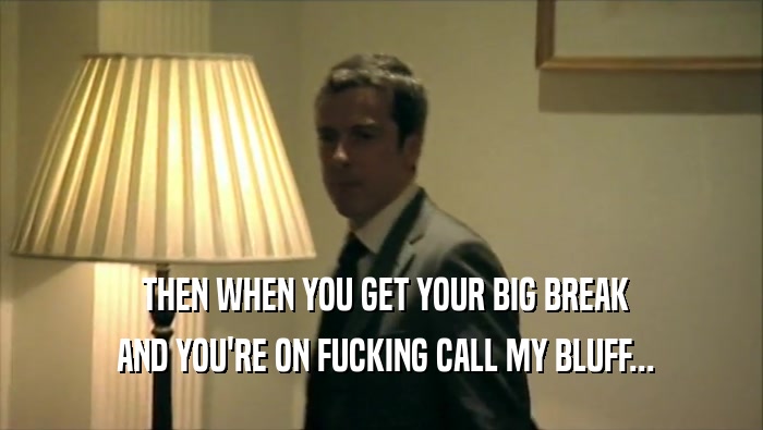  THEN WHEN YOU GET YOUR BIG BREAK  AND YOU'RE ON FUCKING CALL MY BLUFF... 