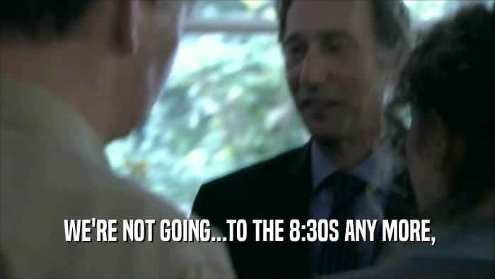  WE'RE NOT GOING...TO THE 8:30S ANY MORE,  