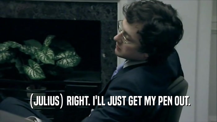  (JULIUS) RIGHT. I'LL JUST GET MY PEN OUT.  