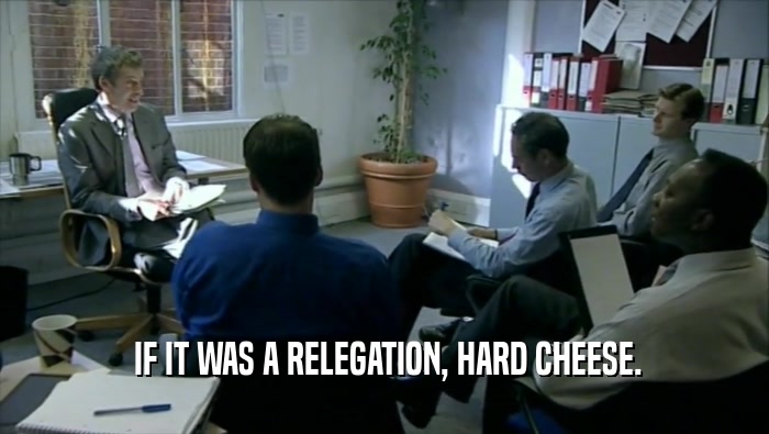  IF IT WAS A RELEGATION, HARD CHEESE.  