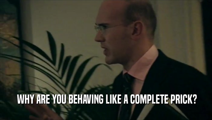  WHY ARE YOU BEHAVING LIKE A COMPLETE PRICK?  