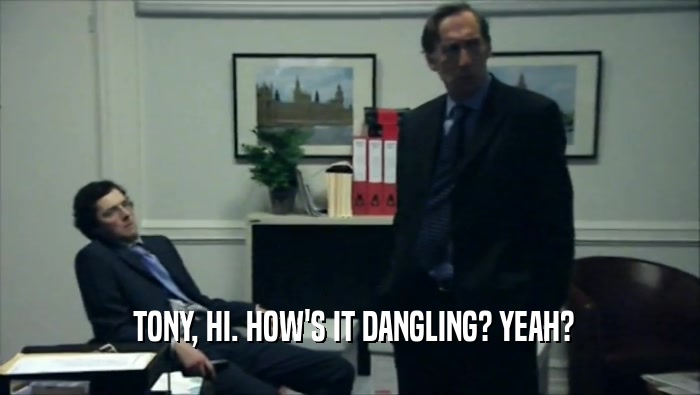  TONY, HI. HOW'S IT DANGLING? YEAH?  
