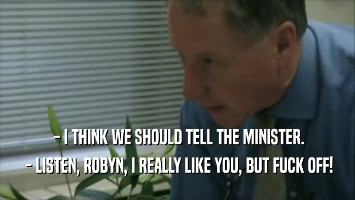  - I THINK WE SHOULD TELL THE MINISTER.  - LISTEN, ROBYN, I REALLY LIKE YOU, BUT FUCK OFF! 