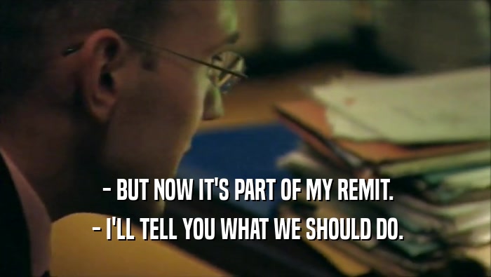  - BUT NOW IT'S PART OF MY REMIT.  - I'LL TELL YOU WHAT WE SHOULD DO. 