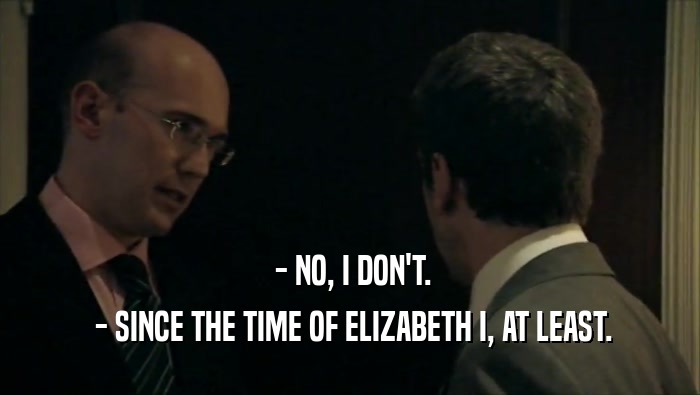  - NO, I DON'T.  - SINCE THE TIME OF ELIZABETH I, AT LEAST. 