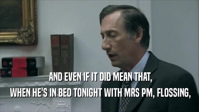  AND EVEN IF IT DID MEAN THAT,  WHEN HE'S IN BED TONIGHT WITH MRS PM, FLOSSING, 