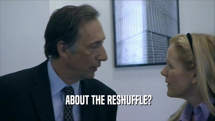  ABOUT THE RESHUFFLE?  