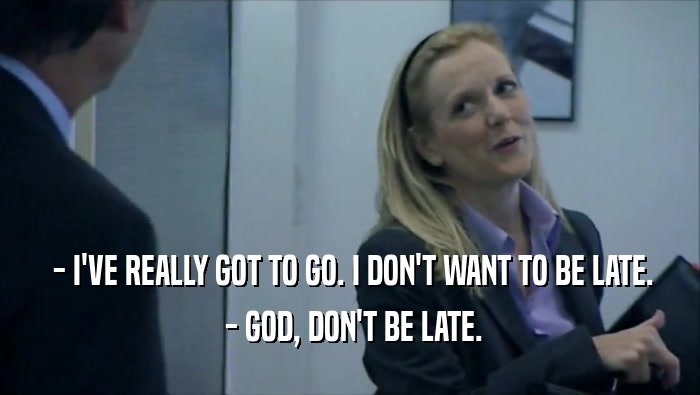  - I'VE REALLY GOT TO GO. I DON'T WANT TO BE LATE.  - GOD, DON'T BE LATE. 