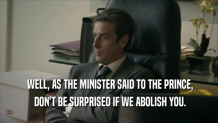  WELL, AS THE MINISTER SAID TO THE PRINCE,  DON'T BE SURPRISED IF WE ABOLISH YOU. 
