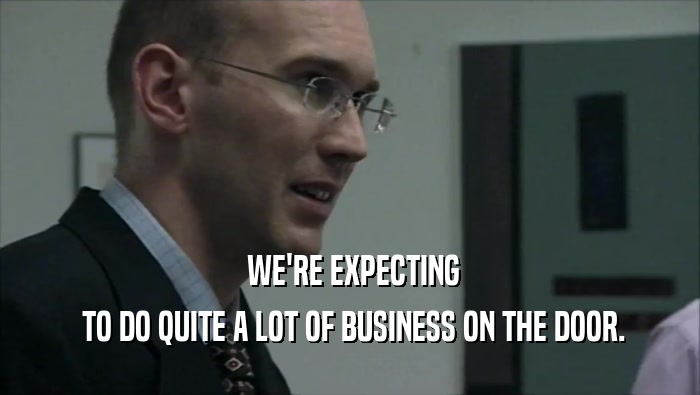  WE'RE EXPECTING  TO DO QUITE A LOT OF BUSINESS ON THE DOOR. 