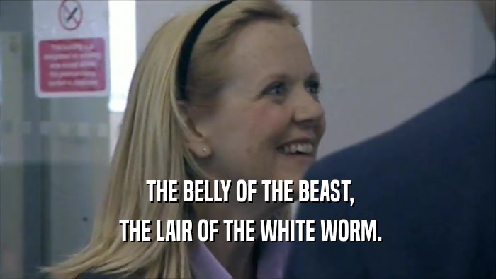  THE BELLY OF THE BEAST,
  THE LAIR OF THE WHITE WORM.
 