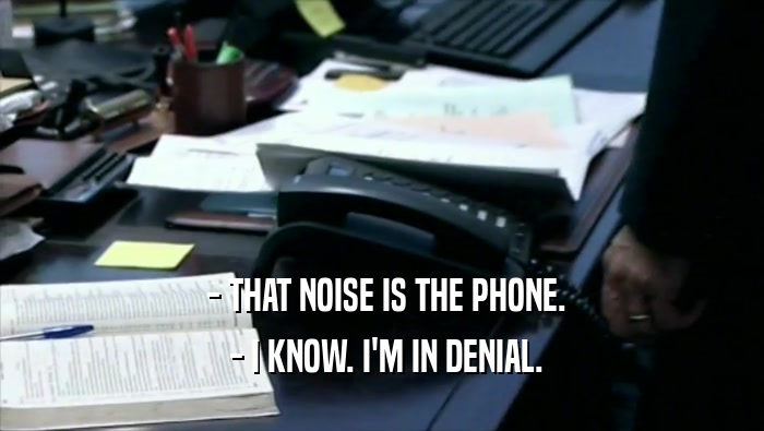 - THAT NOISE IS THE PHONE.  - I KNOW. I'M IN DENIAL. 