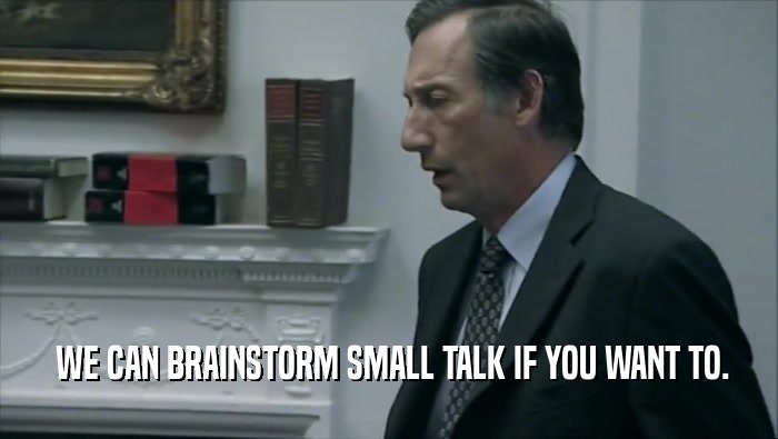  WE CAN BRAINSTORM SMALL TALK IF YOU WANT TO.  