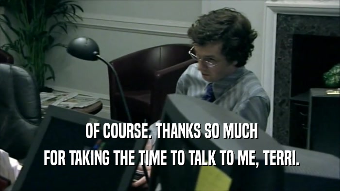  OF COURSE. THANKS SO MUCH  FOR TAKING THE TIME TO TALK TO ME, TERRI. 