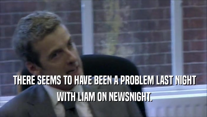  THERE SEEMS TO HAVE BEEN A PROBLEM LAST NIGHT  WITH LIAM ON NEWSNIGHT. 