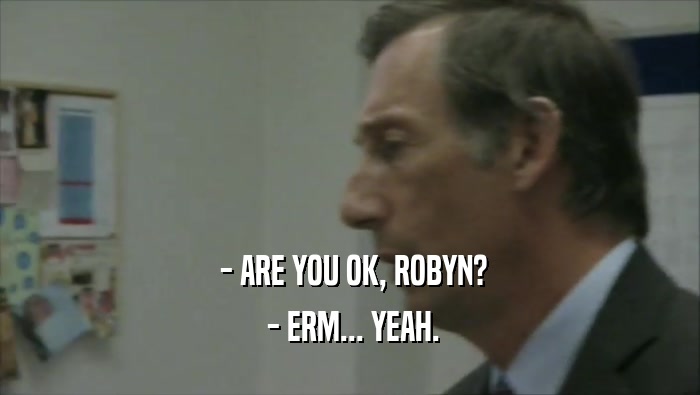  - ARE YOU OK, ROBYN?
  - ERM... YEAH.
 