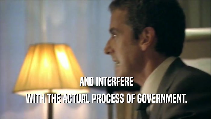  AND INTERFERE  WITH THE ACTUAL PROCESS OF GOVERNMENT. 