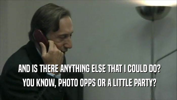  AND IS THERE ANYTHING ELSE THAT I COULD DO?  YOU KNOW, PHOTO OPPS OR A LITTLE PARTY? 