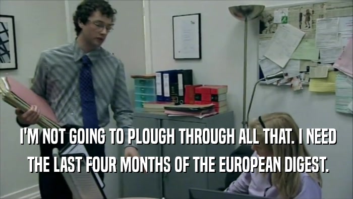  I'M NOT GOING TO PLOUGH THROUGH ALL THAT. I NEED  THE LAST FOUR MONTHS OF THE EUROPEAN DIGEST. 