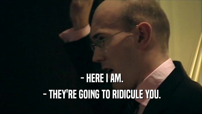  - HERE I AM.  - THEY'RE GOING TO RIDICULE YOU. 