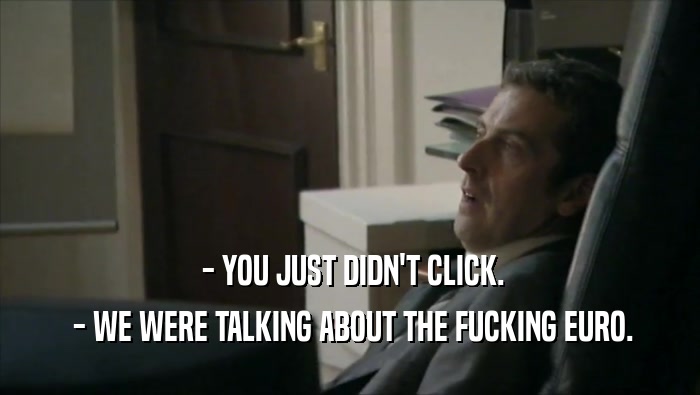  - YOU JUST DIDN'T CLICK.  - WE WERE TALKING ABOUT THE FUCKING EURO. 