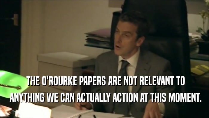  THE O'ROURKE PAPERS ARE NOT RELEVANT TO  ANYTHING WE CAN ACTUALLY ACTION AT THIS MOMENT. 